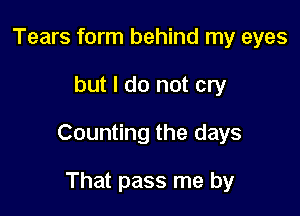 Tears form behind my eyes

but I do not cry

Counting the days

That pass me by