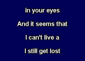 in your eyes

And it seems that
I can't live a

I still get lost