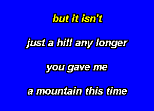 but it isn't

just a hill any longer

you gave me

a mountain this time