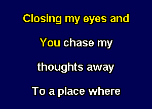 Closing my eyes and

You chase my

thoughts away

To a place where