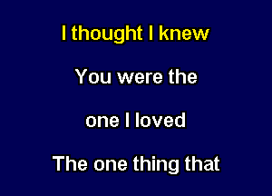 lthought I knew
You were the

one I loved

The one thing that