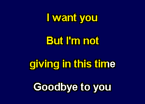 I want you
But I'm not

giving in this time

Goodbye to you