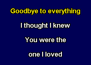 Goodbye to everything

lthought I knew
You were the

one I loved
