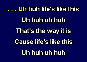 . . Uh huh life's like this
Uh huh uh huh

That's the way it is

Cause life's like this
Uh huh uh huh
