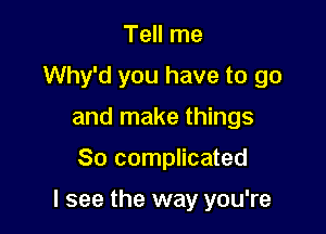 Tell me
Why'd you have to go
and make things

So complicated

I see the way you're