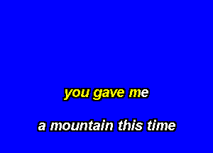 you gave me

a mountain this time