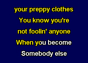 your preppy clothes
You know you're
not foolin' anyone

When you become

Somebody else