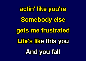 actin' like you're
Somebody else

gets me frustrated

Life's like this you

And you fall