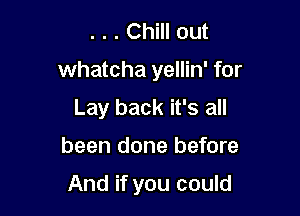 . . . Chill out

whatcha yellin' for

Lay back it's all
been done before

And if you could