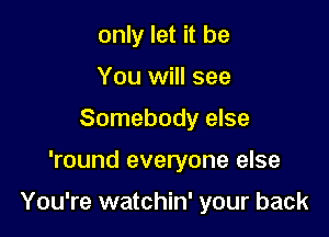 only let it be
You will see
Somebody else

'round everyone else

You're watchin' your back