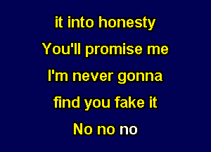 it into honesty

You'll promise me
I'm never gonna
find you fake it

No no no