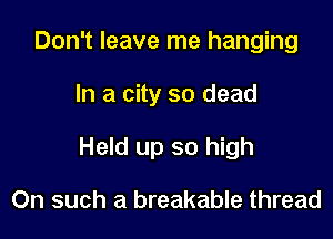 Don't leave me hanging

In a city so dead

Held up so high

On such a breakable thread