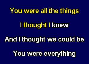 You were all the things
lthought I knew

And I thought we could be

You were everything