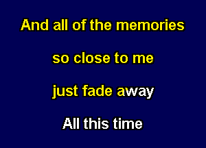 And all of the memories

so close to me

just fade away

All this time