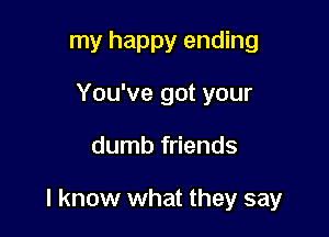 my happy ending
You've got your

dumb friends

I know what they say