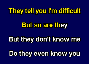 They tell you I'm difficult
But so are they

But they don't know me

Do they even know you