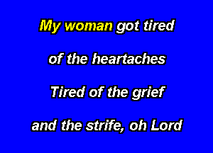 My woman got tired

of the heartaches

Tired of the grief

and the strife, oh Lord