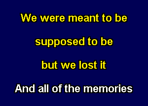 We were meant to be

supposed to be

but we lost it

And all of the memories