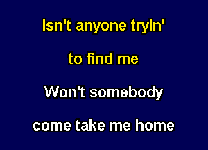 Isn't anyone tryin'

to fund me

Won't somebody

come take me home