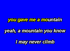 you gave me a mountain

yeah, a mountain you know

I may never climb
