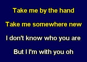 Take me by the hand

Take me somewhere new

I don't know who you are

But I I'm with you oh