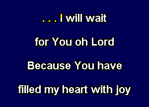 . . . lwill wait
for You oh Lord

Because You have

filled my heart with joy