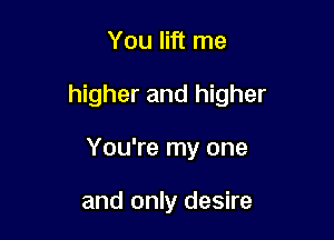 You lift me

higher and higher

You're my one

and only desire