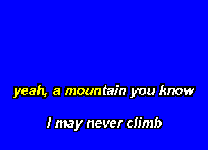 yeah, a mountain you know

I may never climb