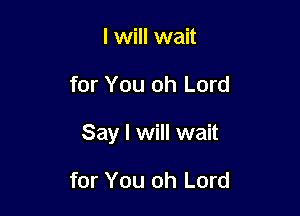 I will wait

for You oh Lord

Say I will wait

for You oh Lord