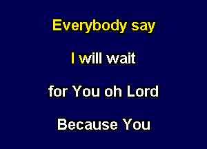 Everybody say

I will wait
for You oh Lord

Because You