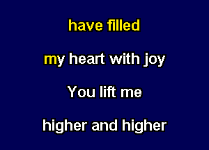 have filled
my heart with joy

You lift me

higher and higher