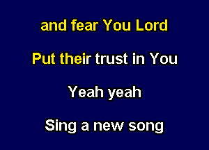 and fear You Lord
Put their trust in You

Yeah yeah

Sing a new song