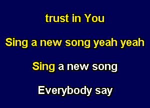 trust in You

Sing a new song yeah yeah

Sing a new song

Everybody say
