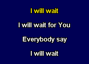 I will wait

I will wait for You

Everybody say

I will wait
