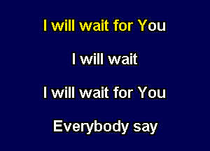 I will wait for You
I will wait

I will wait for You

Everybody say