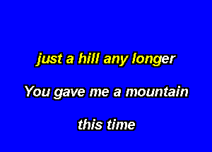 just a hill any longer

You gave me a mountain

this time