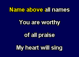 Name above all names
You are worthy

of all praise

My heart will sing
