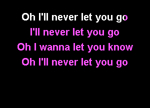 Oh I'll never let you go
I'll never let you go
Oh I wanna let you know

Oh I'll never let you go