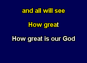 and all will see

How great

How great is our God