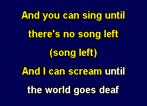 And you can sing until

there's no song left
(song left)
And I can scream until

the world goes deaf