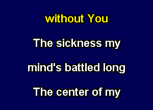 without You

The sickness my

mind's battled long

The center of my