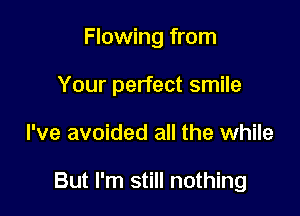 Flowing from
Your perfect smile

I've avoided all the while

But I'm still nothing