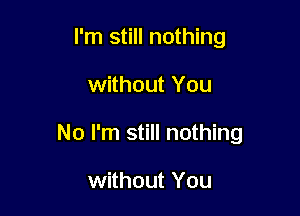 I'm still nothing

without You

No I'm still nothing

without You