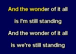 And the wonder of it all
is I'm still standing

And the wonder of it all

is we're still standing