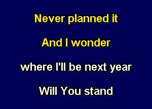 Never planned it

And I wonder

where I'll be next year

Will You stand