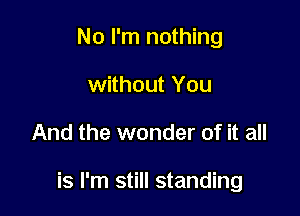 No I'm nothing
without You

And the wonder of it all

is I'm still standing