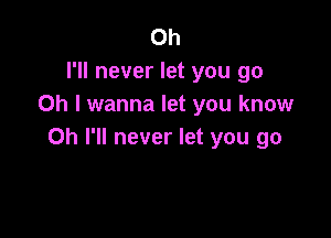 Oh
I'll never let you go
Oh I wanna let you know

Oh I'll never let you go