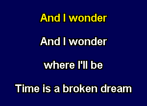 And I wonder
And I wonder

where I'll be

Time is a broken dream