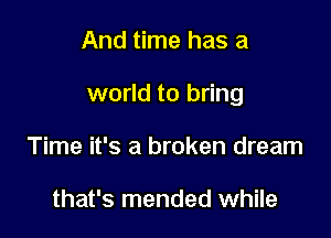 And time has a

world to bring

Time it's a broken dream

that's mended while