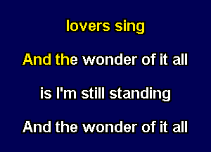 lovers sing

And the wonder of it all

is I'm still standing

And the wonder of it all